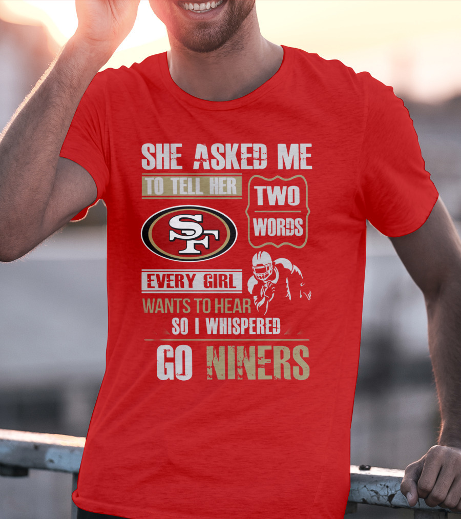 She Asked Me To Tell Her Two Words Every Girl Wants To Hear So I Whispered Go Niners San Francisco 49ers T-Shirt