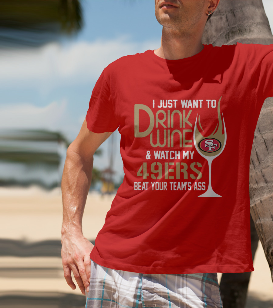 I Just Want To Drink Wine And Watch My 49ers Beat Your Team's Ass T-Shirt