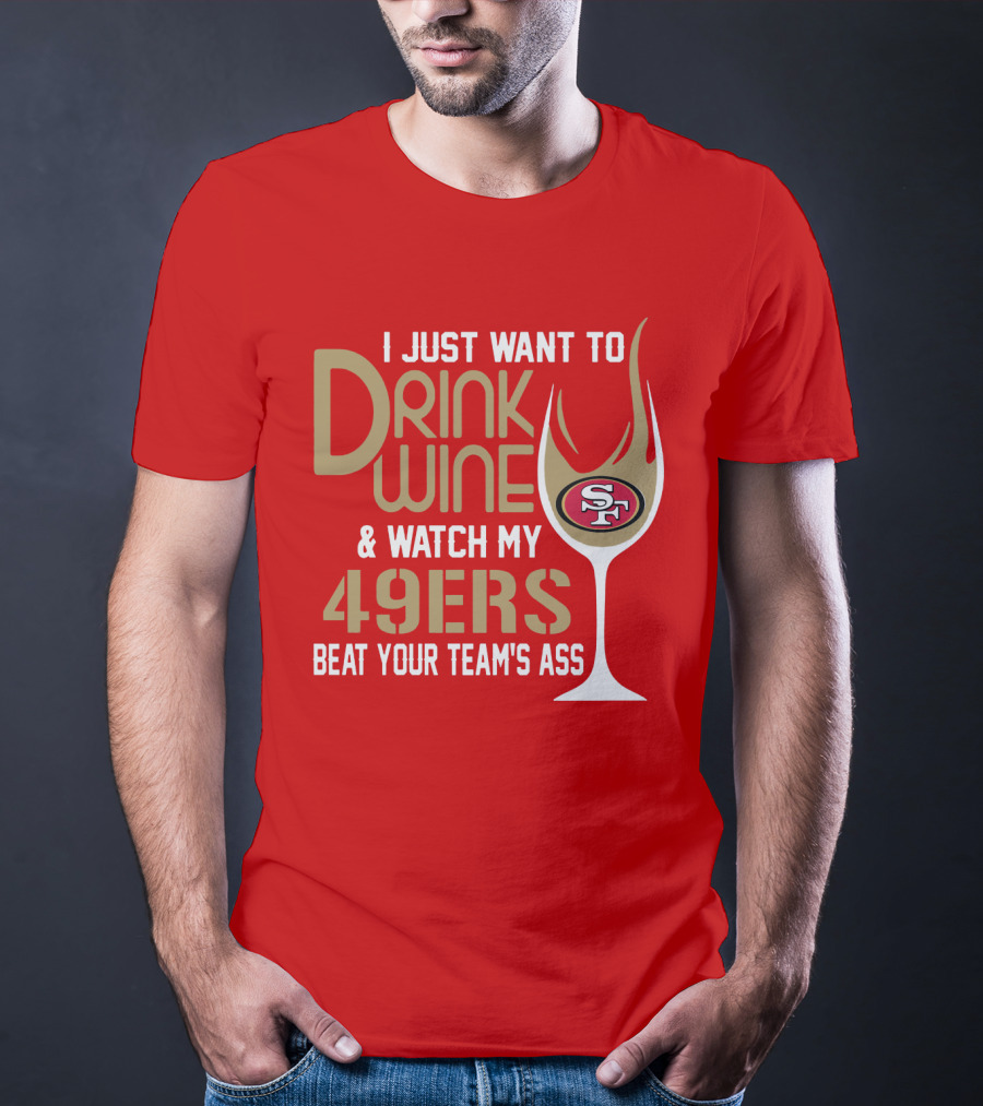 I Just Want To Drink Wine And Watch My 49ers Beat Your Team's Ass T-Shirt