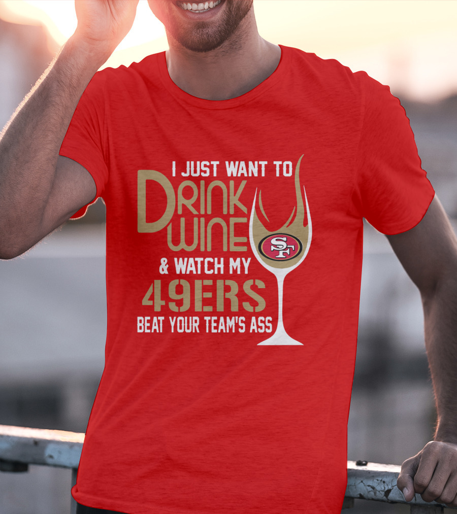 I Just Want To Drink Wine And Watch My 49ers Beat Your Team's Ass T-Shirt