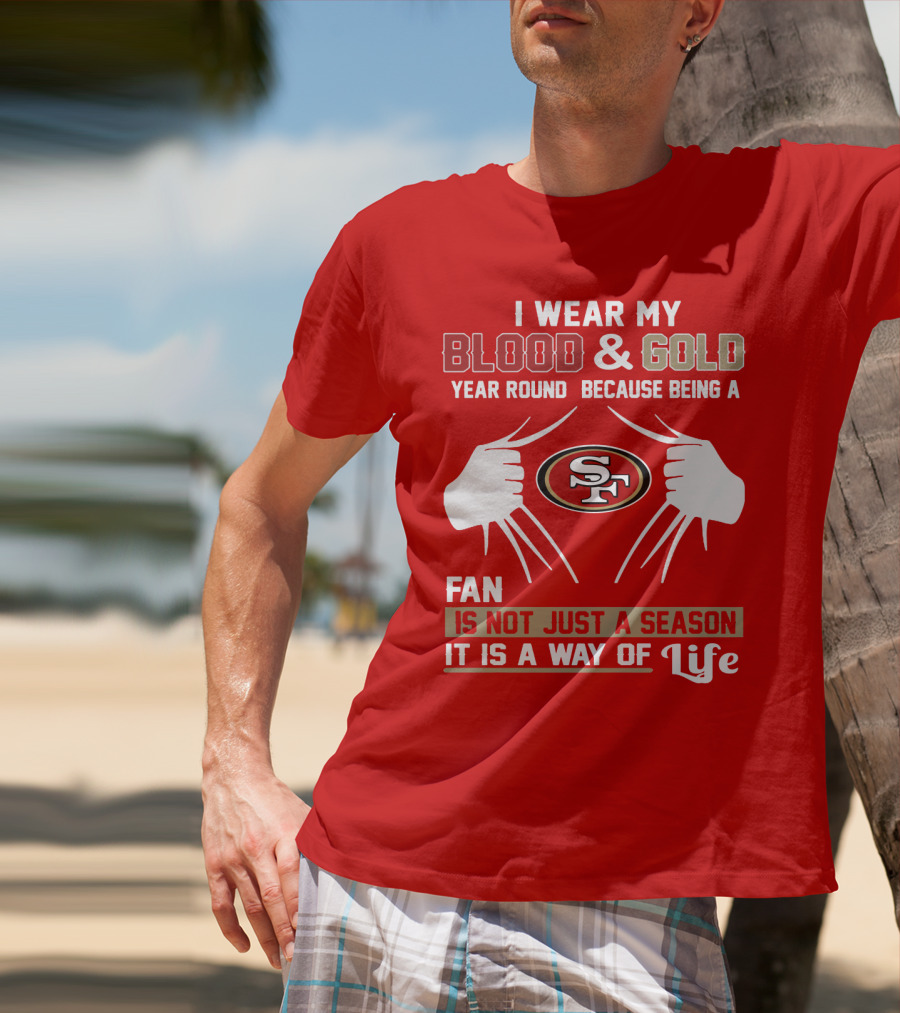 I Wear My Blood & Gold Year Round Because Being A San Francisco 49ers Fan Is Not Just A Season It Is A Way Of Life T-Shirt