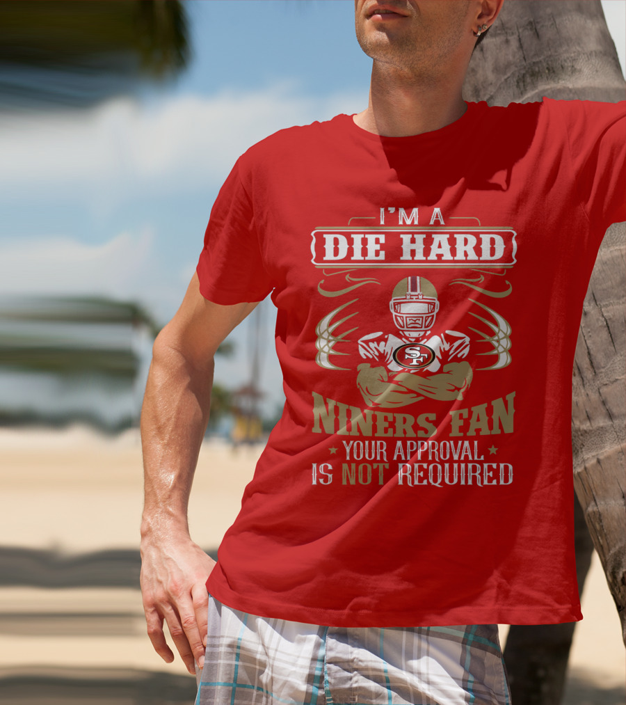 I'm A Die Hard Niners Fan Your Approval Is Not Required San Francisco 49ers T-Shirt