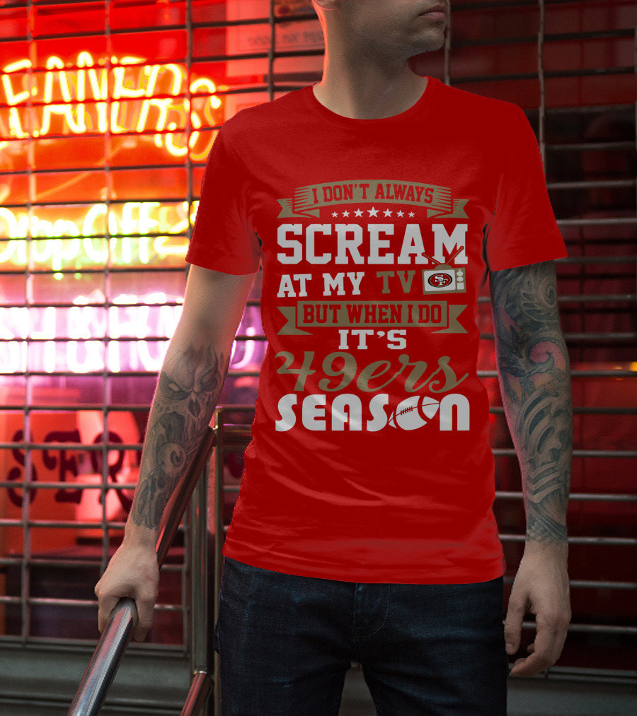 I Don't Always Scream At My Tv But When I Do It's 49ers Season T-Shirt