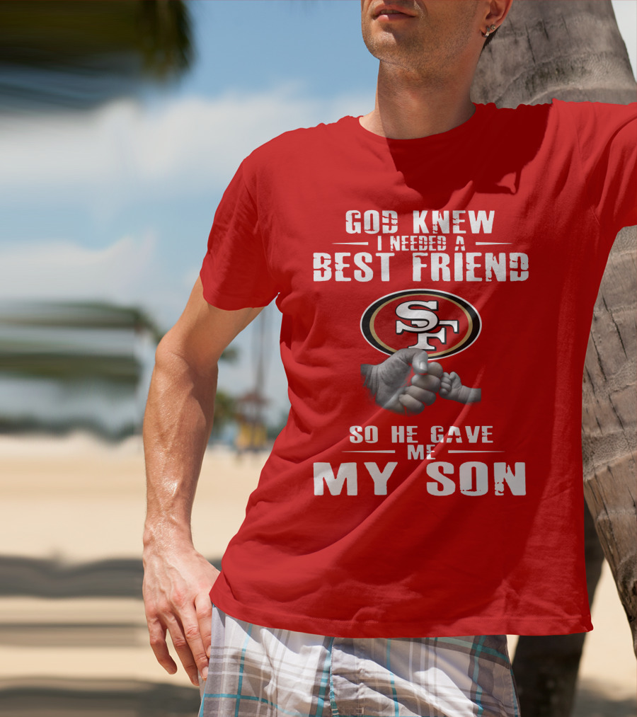 God Knew I Needed A Best Friend San Francisco 49ers So He Gave Me My Son T-Shirt