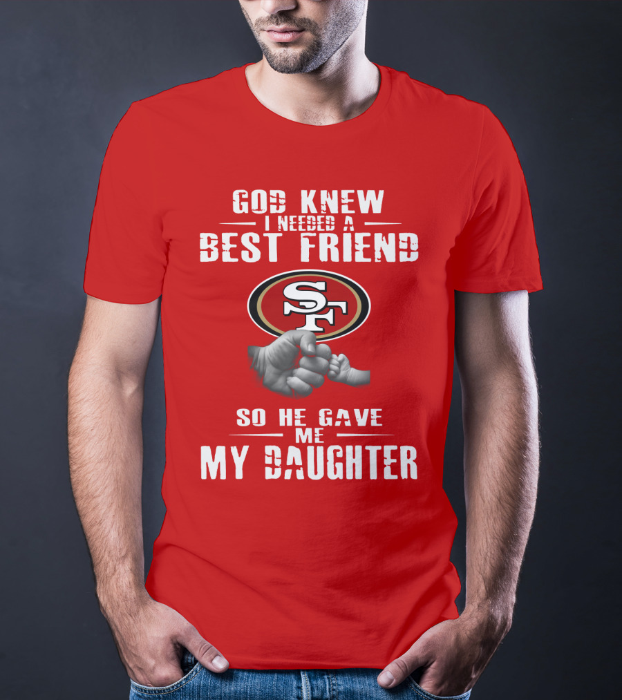 God Knew I Needed A Best Friend San Francisco 49ers So He Gave Me My Daughter T-Shirt