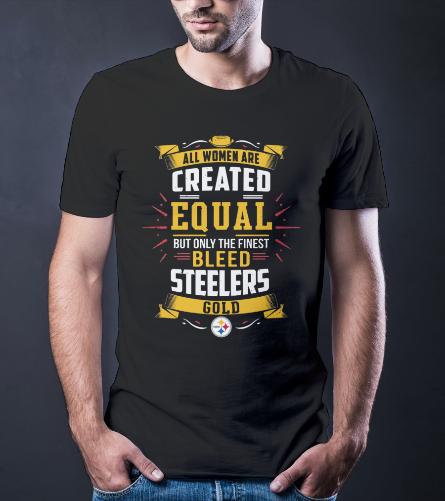 All Women Are Created Equal But Only The Finest Bleed Steelers Gold T-Shirt