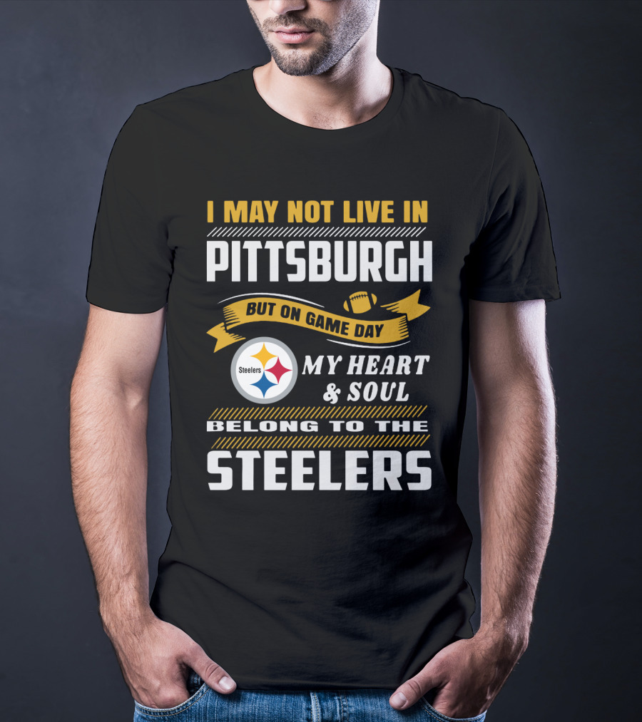 I May Not Live In Pittsburgh But On Game Day My Heart And Soul Belong To The Steelers T-Shirt