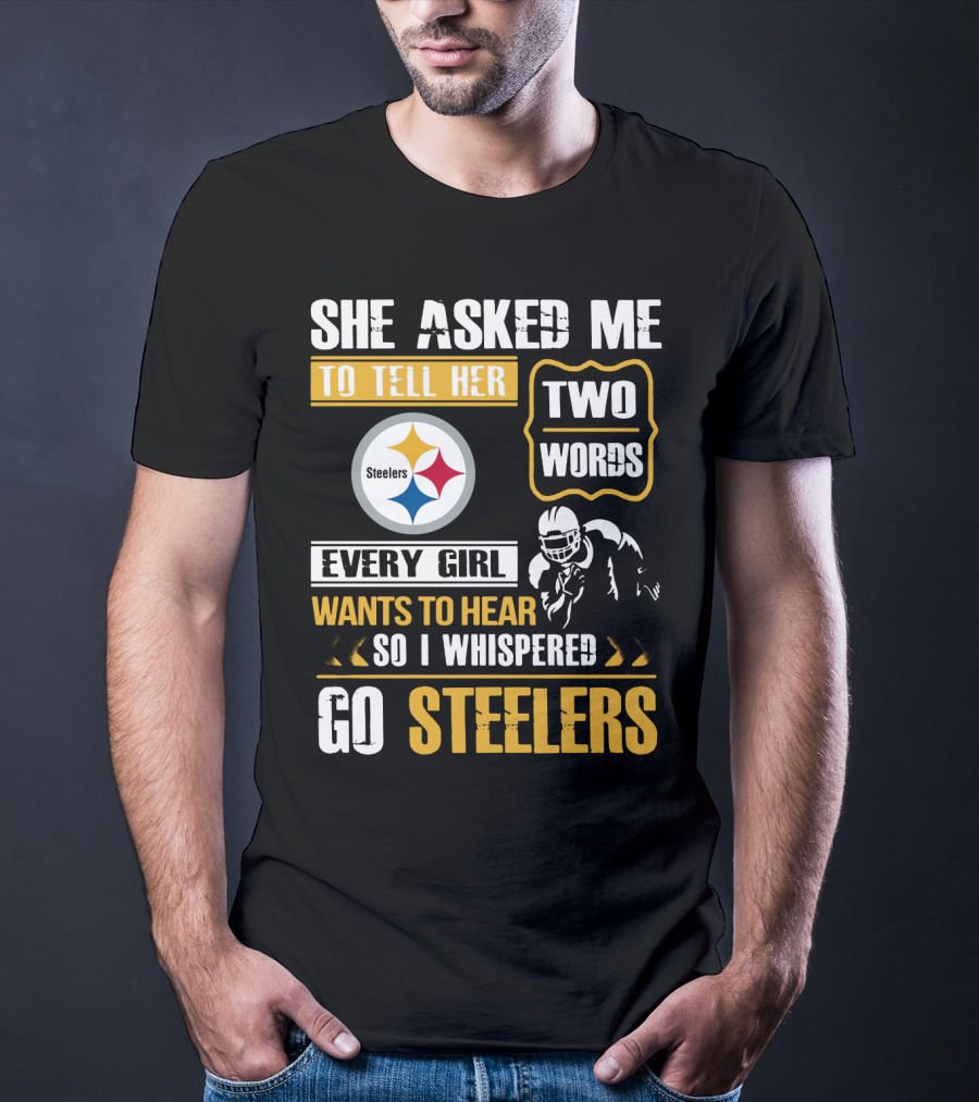 She Asked Me To Tell Her Two Words Every Girl Wants To Hear So I Whispered Go Steelers T-Shirt