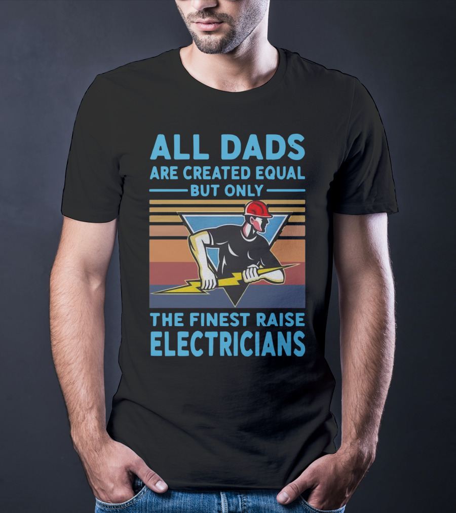 All Dads Are Created Equal But Only The Finest Raise Electricians T-Shirt