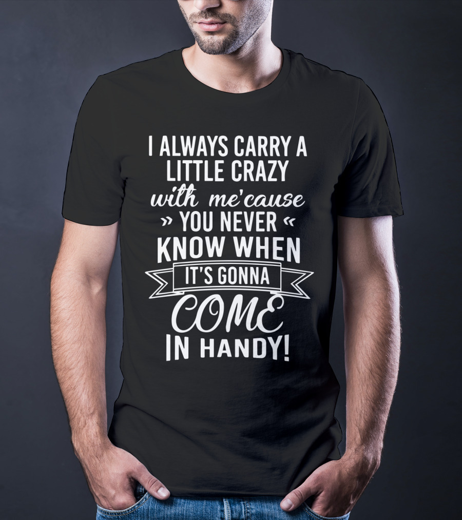 I Always Carry A Little Crazy With Me 'cause You Never Know When It's Gonna Come In Handy T-Shirt