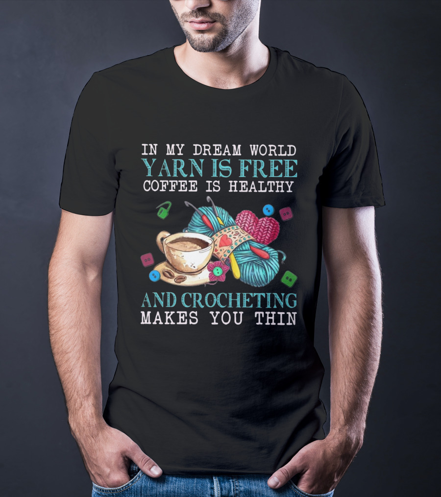In My Dream World Yarn Is Free Coffee Is Healthy Crocheting Makes You Thin Cup Of Coffee And Yarn With Crochet Accessories T-Shirt