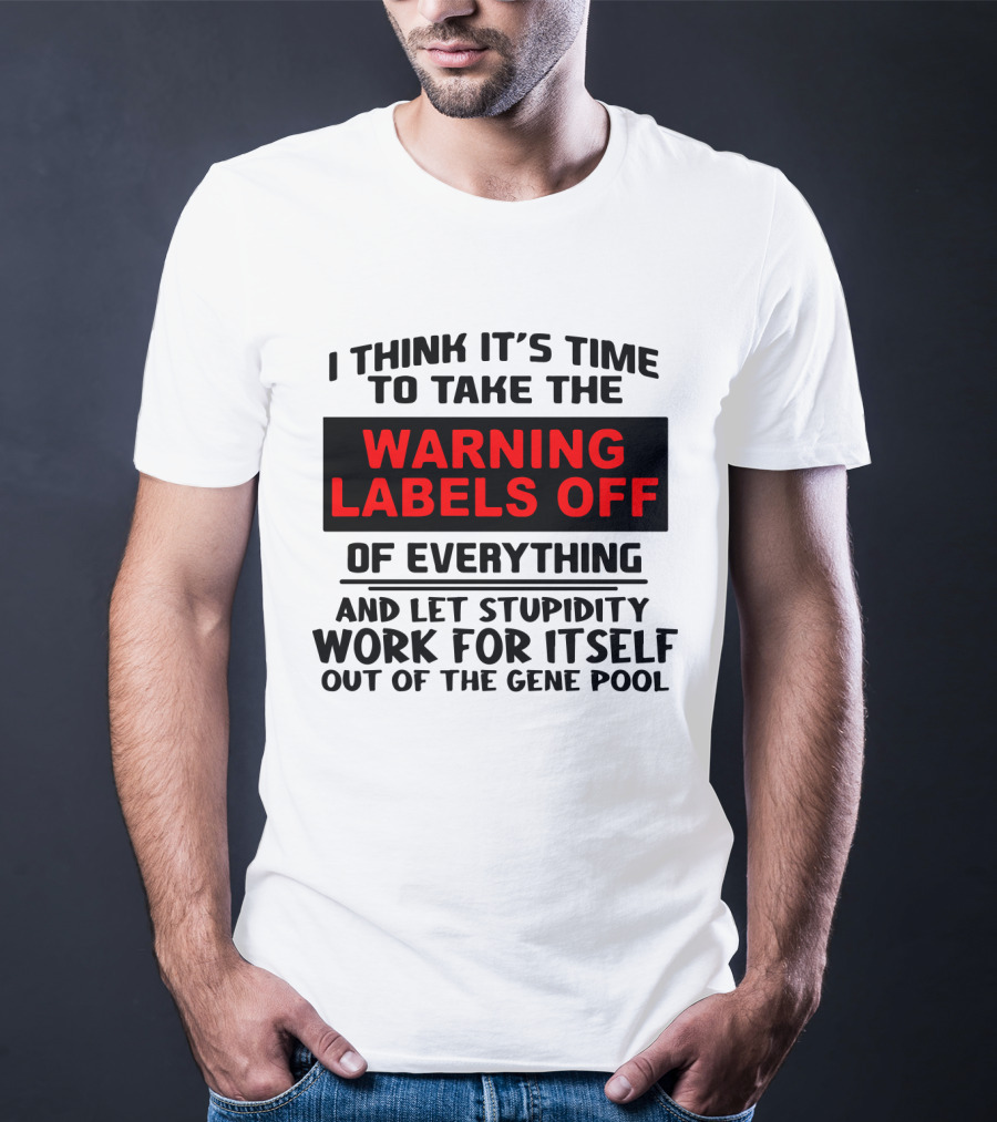 I Think It's Time To Take The Warning Labels Off Of Everything And Let Stupidity Work For Itself Out Of The Gene Pool T-Shirt