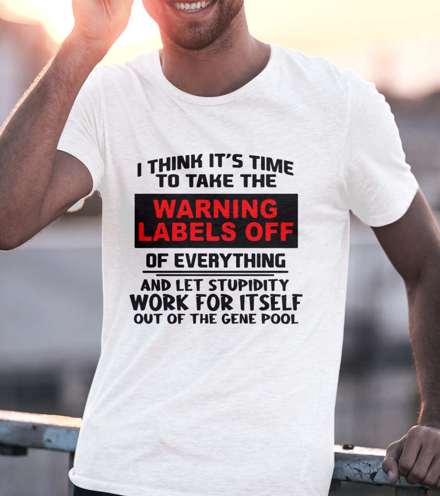 I Think It's Time To Take The Warning Labels Off Of Everything And Let Stupidity Work For Itself Out Of The Gene Pool T-Shirt