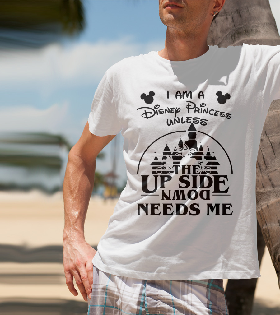 I Am A Disney Princess Unless The Upside Down Needs Me T-Shirt