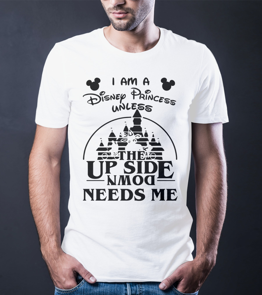 I Am A Disney Princess Unless The Upside Down Needs Me T-Shirt