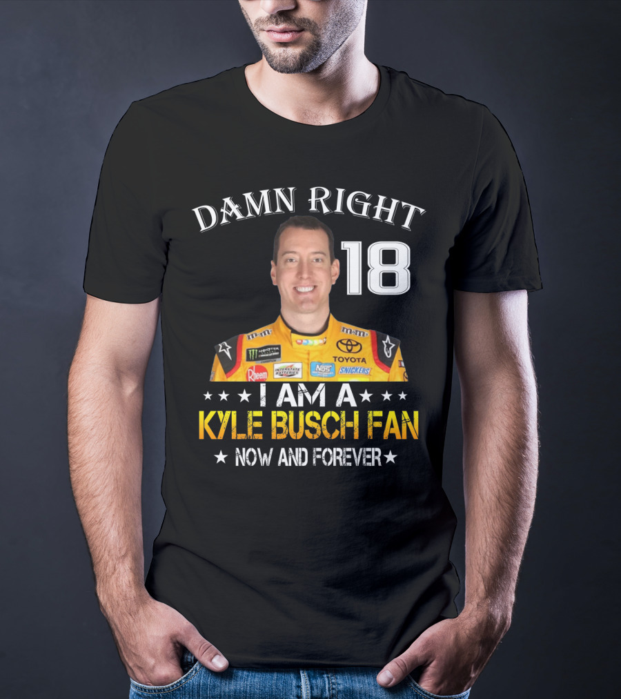Damn Right 18 I Am A Kyle Busch Fan Now And Forever T-Shirt