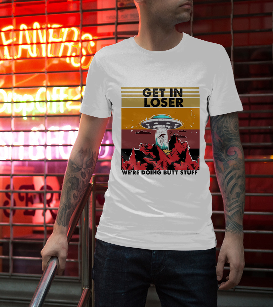 Get IN Loser We're Doing Butt Stuff Ufo Alien Abduction T-Shirt