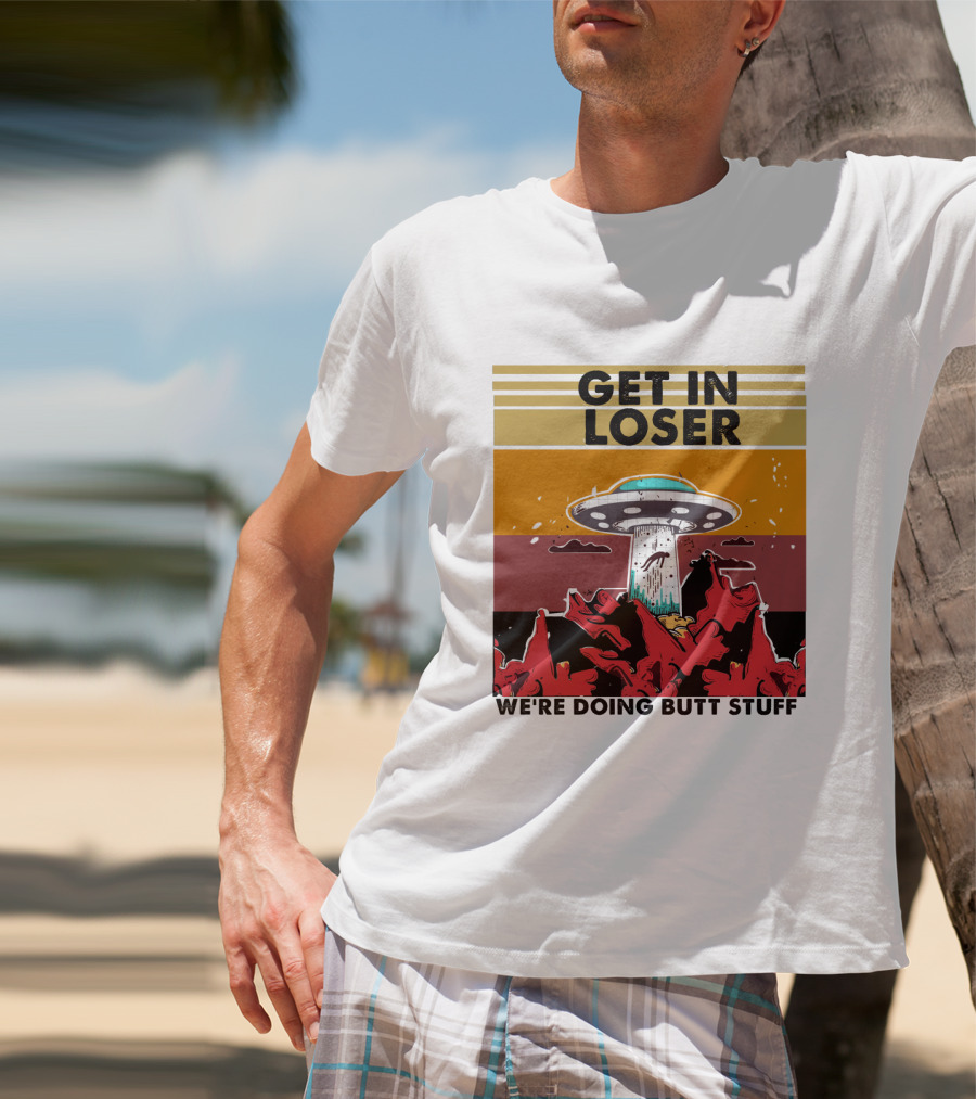 Get IN Loser We're Doing Butt Stuff Ufo Alien Abduction T-Shirt