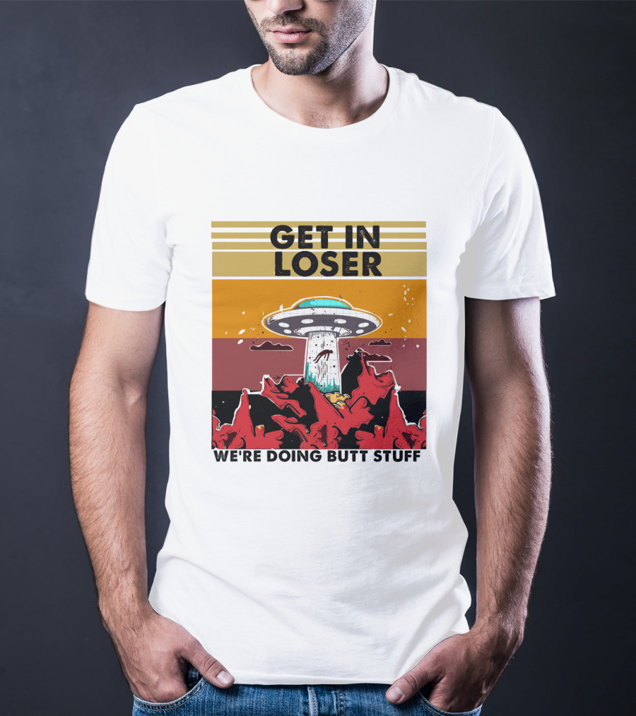 Get IN Loser We're Doing Butt Stuff Ufo Alien Abduction T-Shirt
