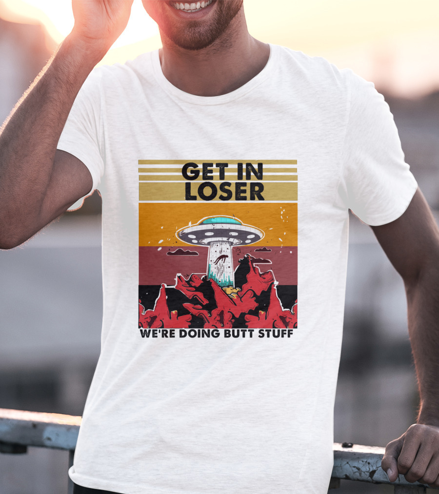Get IN Loser We're Doing Butt Stuff Ufo Alien Abduction T-Shirt