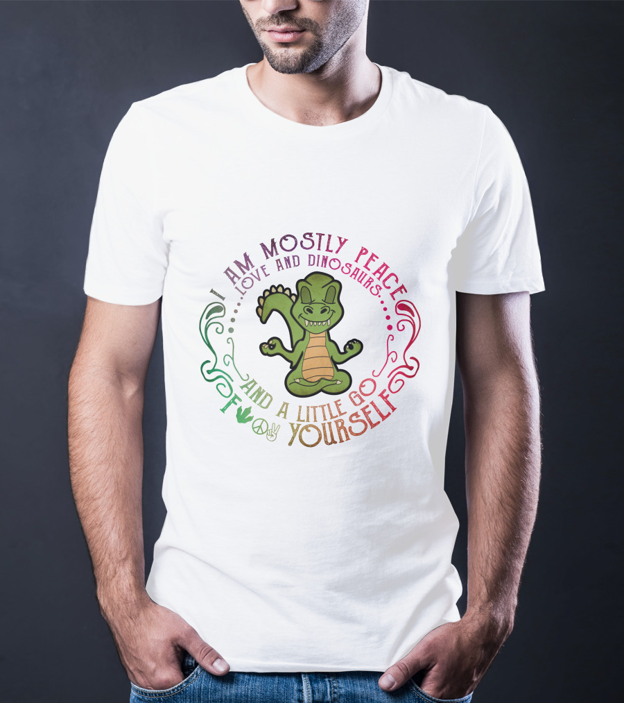I Am Mostly Peace Love And Dinosaurs And A Little Go F Yourself T-Shirt