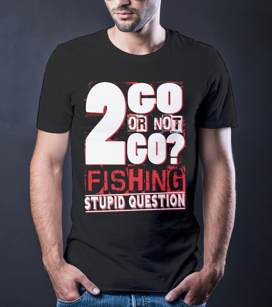2 Go Or Not 2 Go Fishing Stupid Question T-Shirt