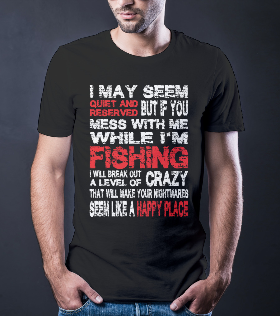 I May Seem Quiet And Reserved But If You Mess With Me While I'm Fishing I Will Break Out A Level Of Crazy That Will Make Your Nightmares Seem Like A Happy Place T-Shirt