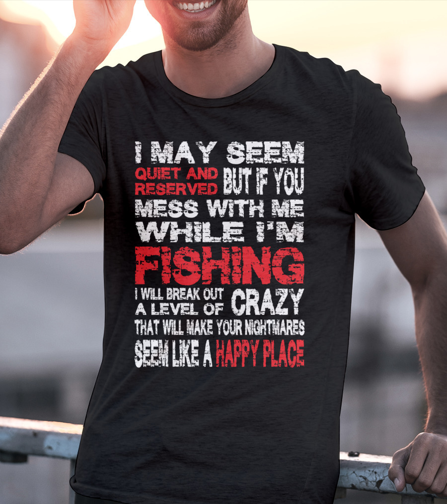 I May Seem Quiet And Reserved But If You Mess With Me While I'm Fishing I Will Break Out A Level Of Crazy That Will Make Your Nightmares Seem Like A Happy Place T-Shirt