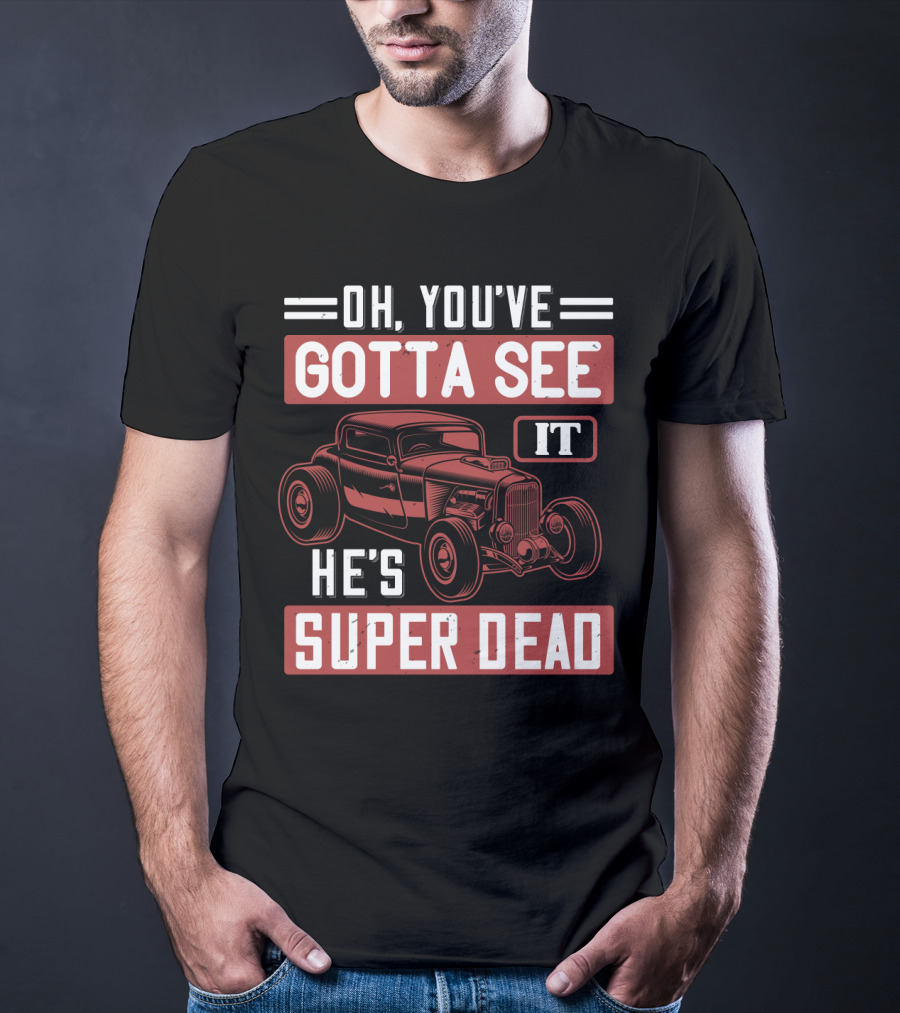 Oh You've Gotta See It He's Super Dead Classic Hot Rod Car T-Shirt