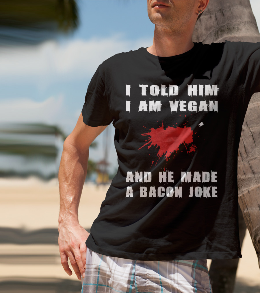 I Told Him I Am Vegan And He Made A Bacon Joke T-Shirt