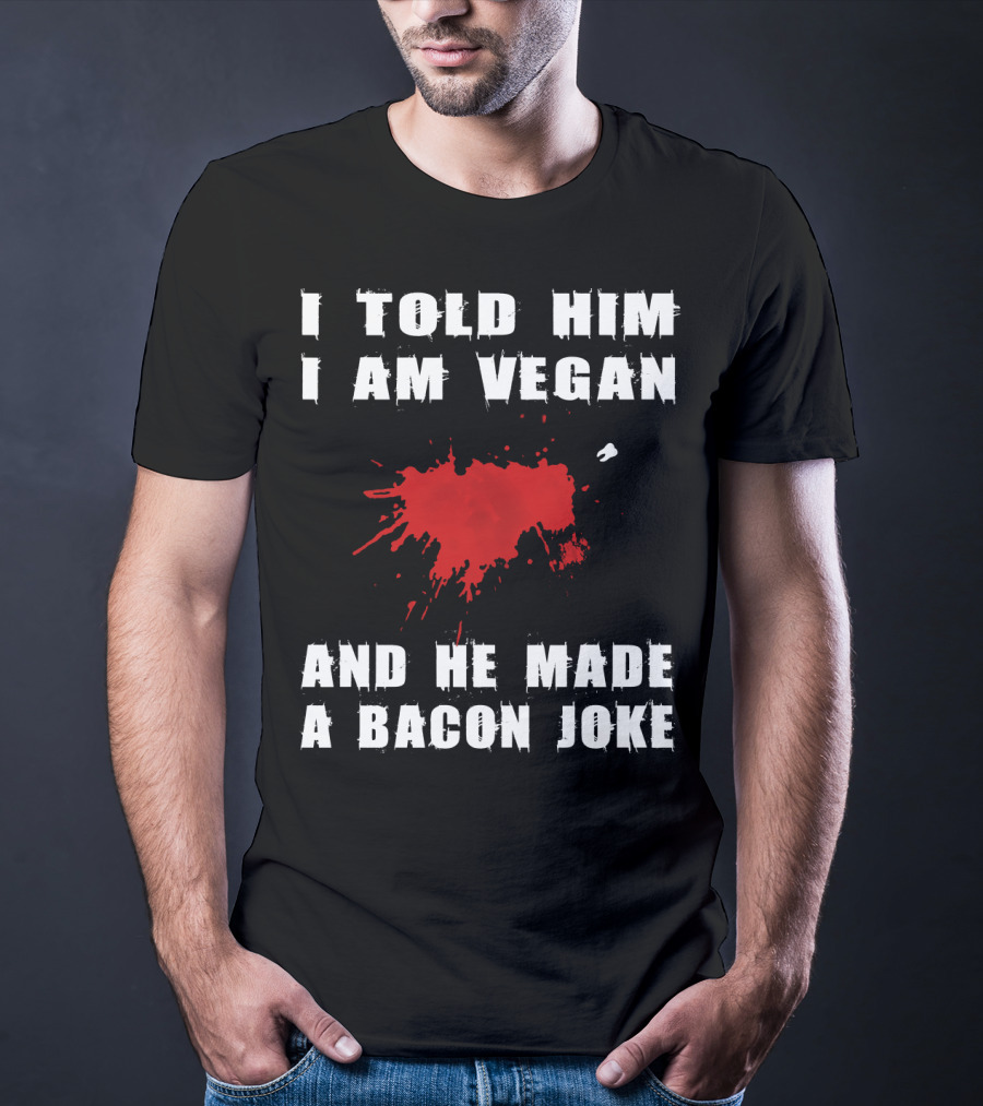 I Told Him I Am Vegan And He Made A Bacon Joke T-Shirt