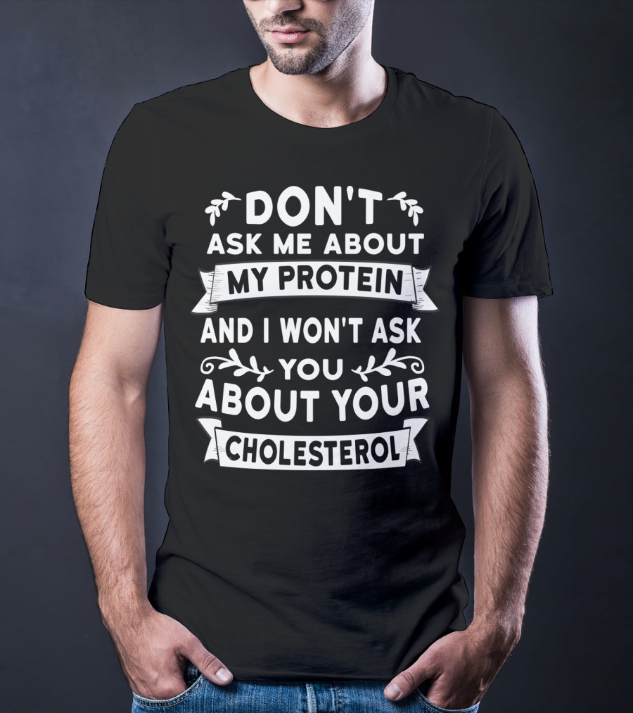 Don't Ask Me About My Protein And I Won't Ask You About Your Cholesterol T-Shirt