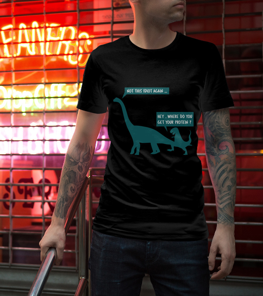 Not This Idiot Again Hey Where Do You Get Your Protein Dinosaurs T-Shirt
