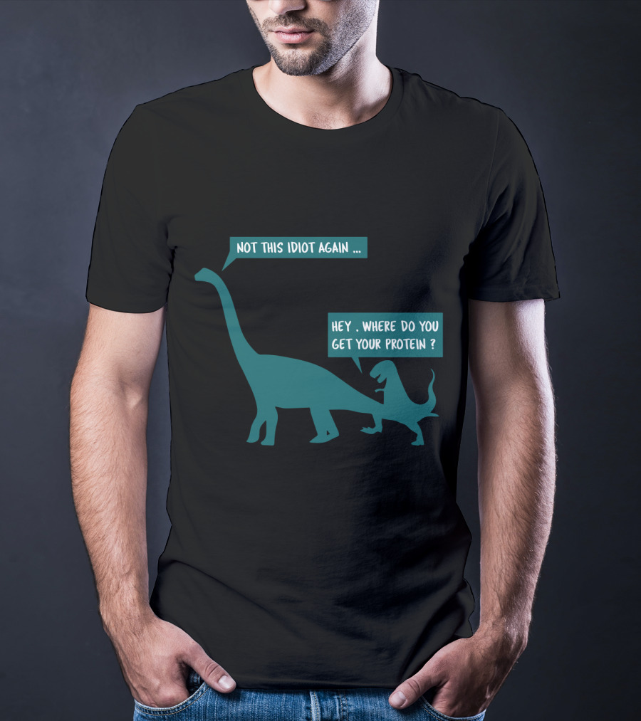 Not This Idiot Again Hey Where Do You Get Your Protein Dinosaurs T-Shirt
