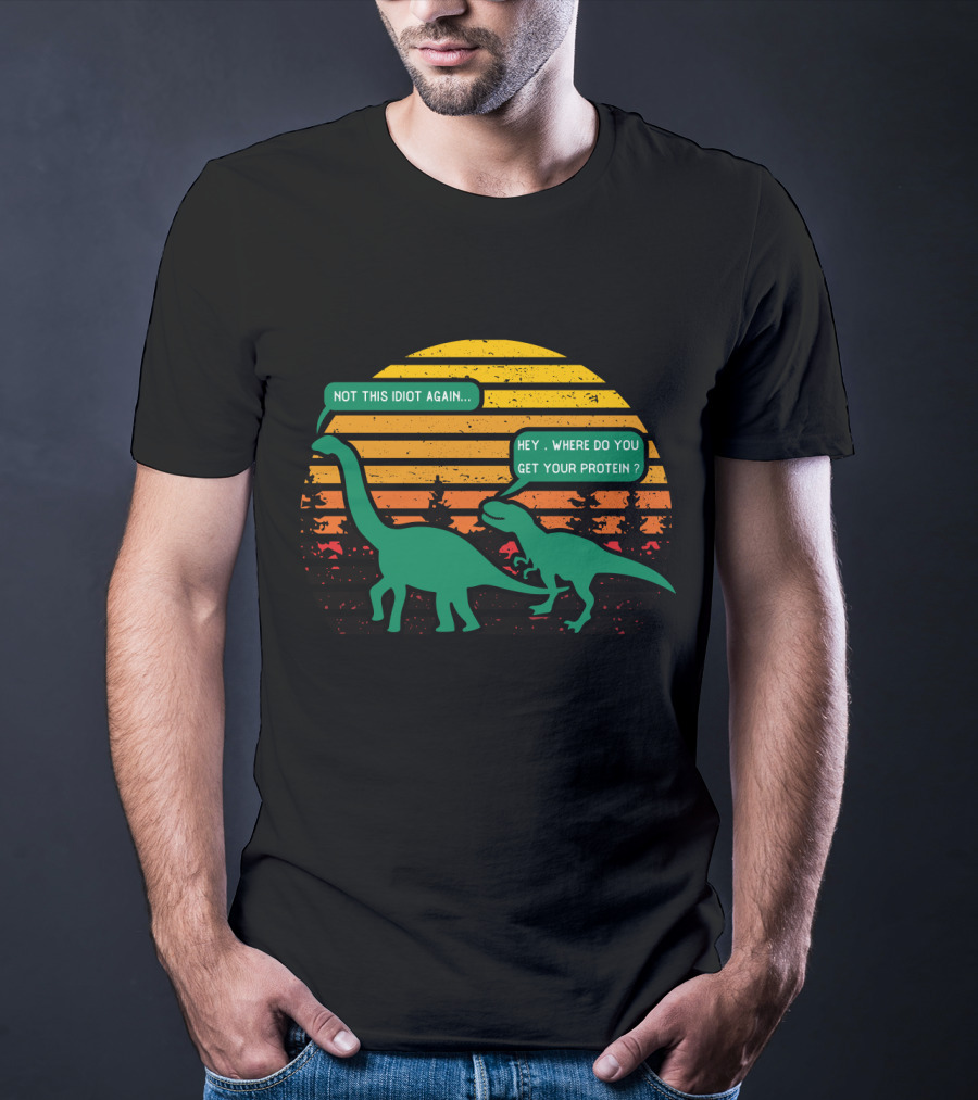 Not This Idiot Again Hey Where Do You Get Your Protein T-Shirt
