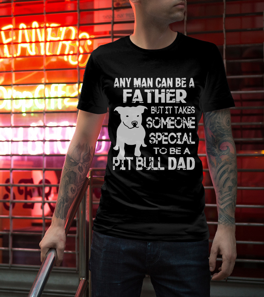 Any Man Can Be A Father But It Takes Someone Special To Be A Pit Bull Dad T-Shirt
