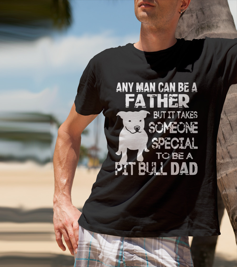 Any Man Can Be A Father But It Takes Someone Special To Be A Pit Bull Dad T-Shirt