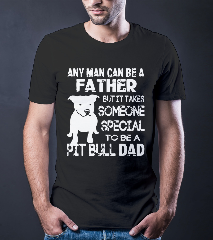 Any Man Can Be A Father But It Takes Someone Special To Be A Pit Bull Dad T-Shirt