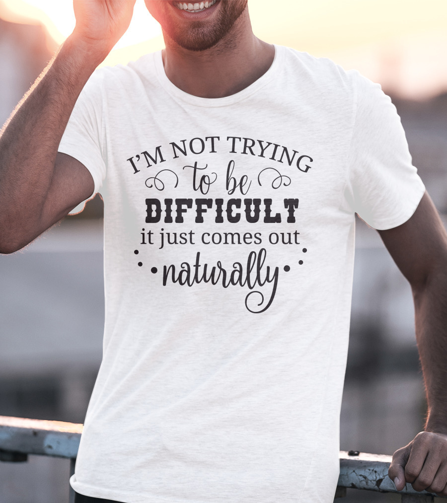 I'm Not Trying To Be Difficult It Just Comes Out Naturally T-Shirt