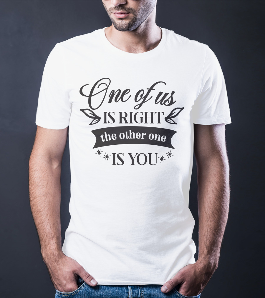 One Of Us Is Right The Other One Is You T-Shirt