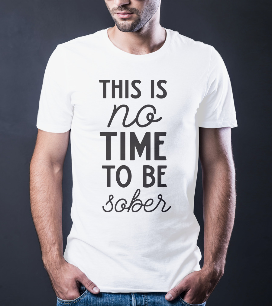 This Is No Time To Be Sober T-Shirt