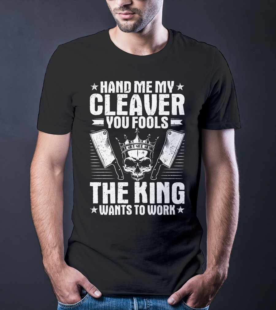 Hand Me My Cleaver You Fools The King Wants To Work T-Shirt