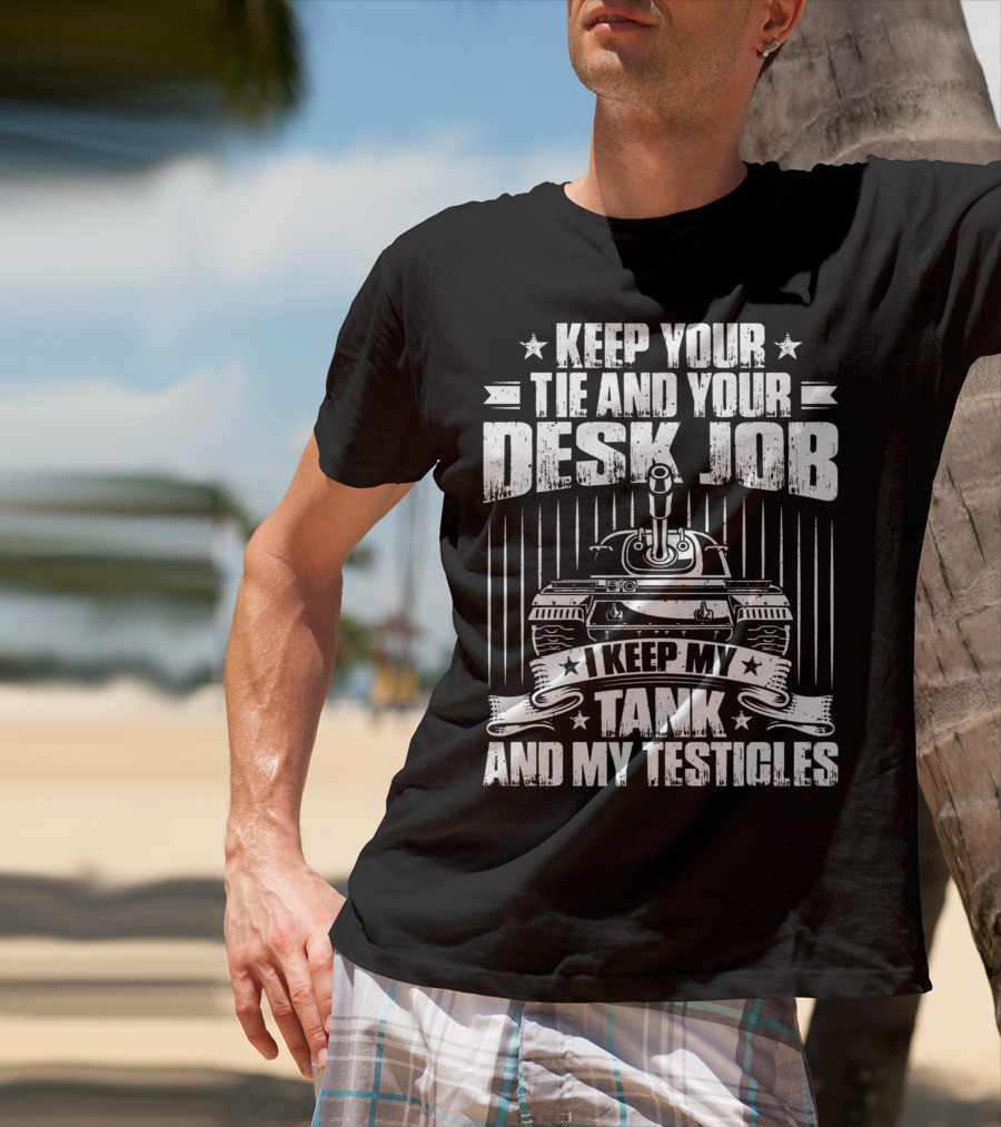 Keep Your Tie And Your Desk Job I Keep My Tank And My Testicles T-Shirt