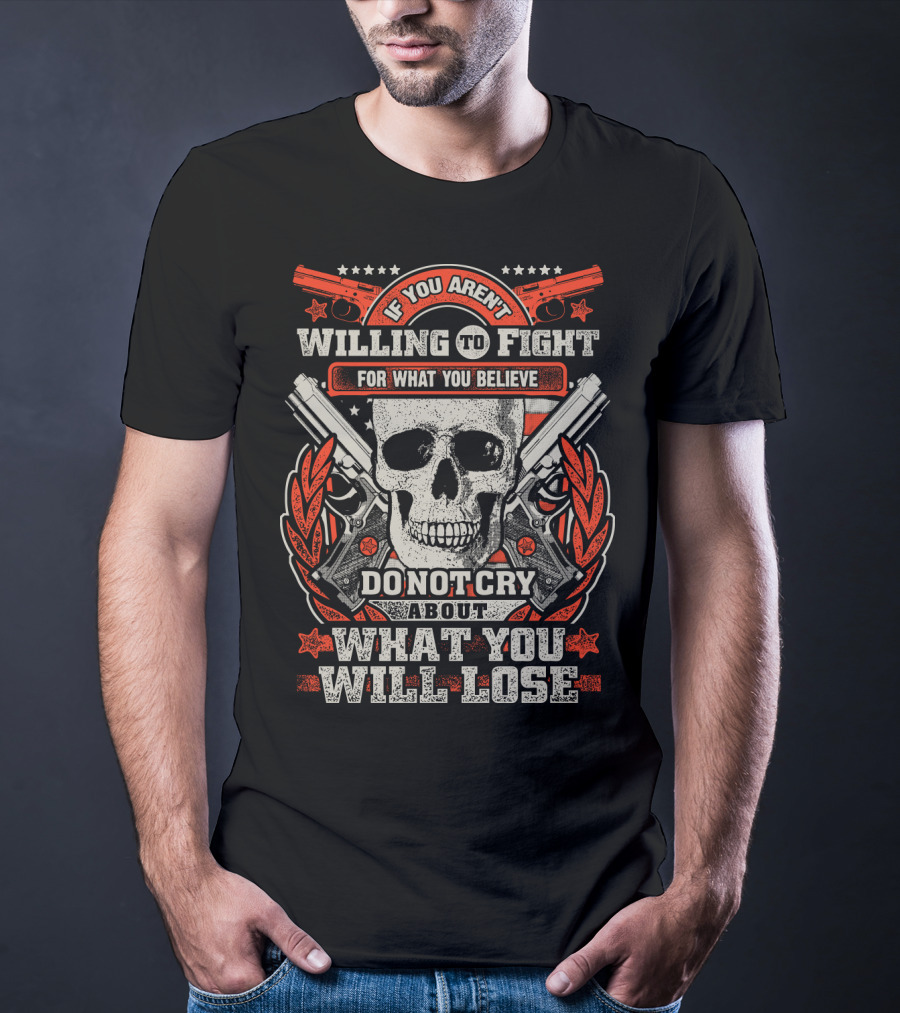 If You Aren't Willing To Fight For What You Believe Do Not Cry About What You Will Lose T-Shirt
