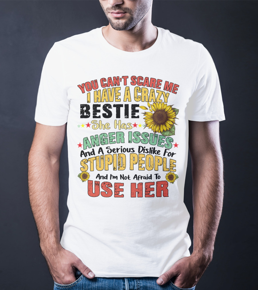 You Can't Scare Me I Have A Crazy Bestie She Has Anger Issues And A Serious Dislike For Stupid People And I'm Not Afraid To Use Her Sunflower T-Shirt
