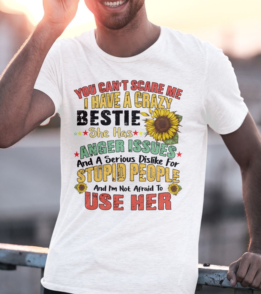 You Can't Scare Me I Have A Crazy Bestie She Has Anger Issues And A Serious Dislike For Stupid People And I'm Not Afraid To Use Her Sunflower T-Shirt