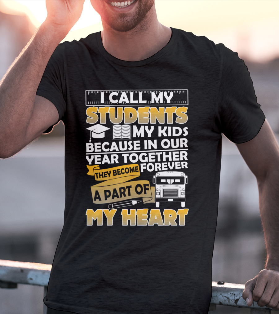 I Call My Students My Kids Because In Our Year Together They Become A Part Of My Heart T-Shirt