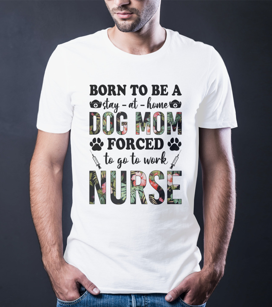 Born To Be A Stay-at-Home Dog Mom Forced To Go To Work Nurse T-Shirt