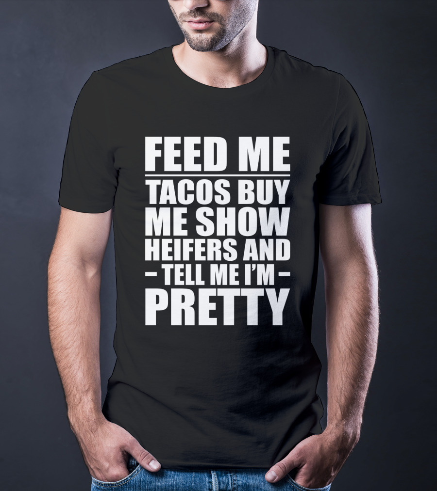 Feed Me Tacos Buy Me Show Heifers And Tell Me I'm Pretty T-Shirt