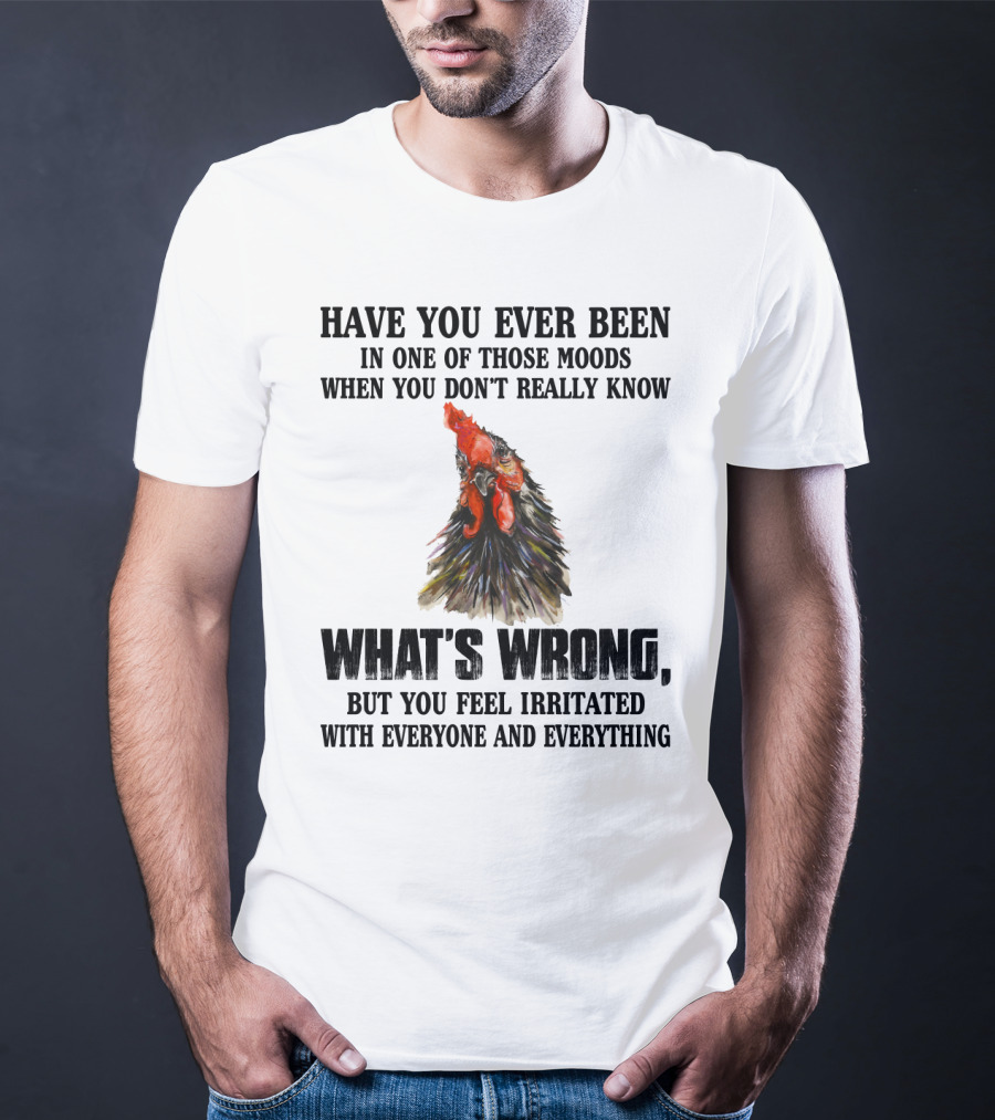 Have You Ever Been In One Of Those Moods When You Don't Really Know What's Wrong Funny Chicken Feeling Irritated With Everyone And Everything T-Shirt